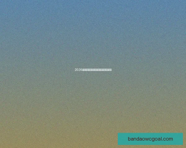 2026世界杯精彩竞猜大战燃情开启赢取丰厚奖励